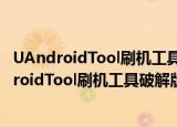 UAndroidTool刷机工具破解版 V4.8.0 免费完整版（UAndroidTool刷机工具破解版 V4.8.0 免费完整版怎么用）