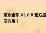 京东音乐 V1.0.8 官方最新版（京东音乐 V1.0.8 官方最新版怎么用）