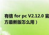 有信 for pc V2.12.0 官方最新版（有信 for pc V2.12.0 官方最新版怎么用）