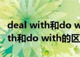 deal with和do with的区别作业帮（deal with和do with的区别）