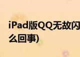 iPad版QQ无故闪退怎么办(ipad上qq闪退怎么回事)