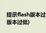 提示flash版本过低怎么回事(系统提示flash版本过低)