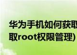华为手机如何获取root权限(华为手机如何获取root权限管理)