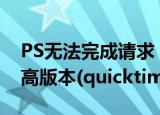 PS无法完成请求 需要QuickTime7.1版或更高版本(quicktime安装到PS)