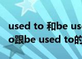 used to 和be used to有什么不同？(used to跟be used to的区别)