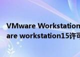 VMware Workstation 15永久激活密钥,激活序列号(vmware workstation15许可证密钥永久激活)