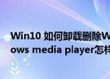 Win10 如何卸载删除Windows Media Player12？(windows media player怎样卸载)