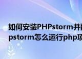 如何安装PHPstorm并配置php运行环境运行php项目(phpstorm怎么运行php项目)
