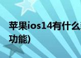 苹果ios14有什么新功能(苹果ios14有哪些新功能)