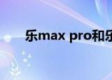 乐max pro和乐3pro（乐max pro）