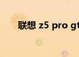 联想 z5 pro gt 屏幕（联想 z5 pro）