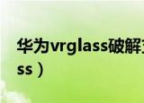 华为vrglass破解支持其他手机（华为 vr glass）