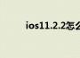 ios11.2.2怎么越狱（ios11.2.2）